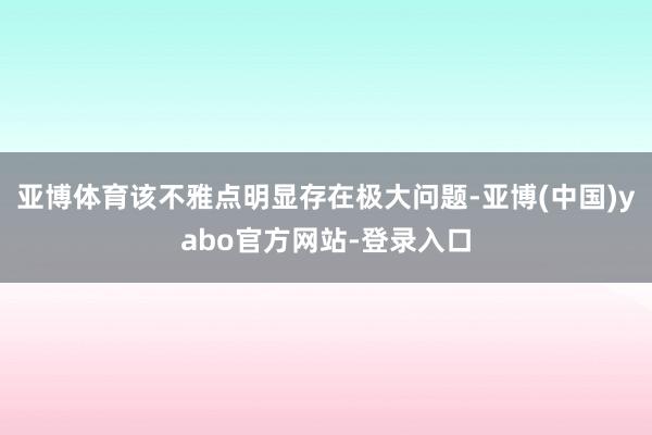 亚博体育该不雅点明显存在极大问题-亚博(中国)yabo官方网站-登录入口