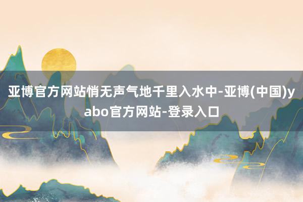亚博官方网站悄无声气地千里入水中-亚博(中国)yabo官方网站-登录入口