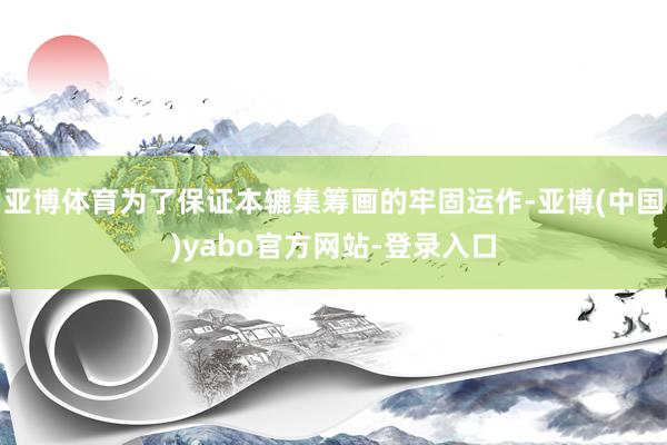 亚博体育为了保证本辘集筹画的牢固运作-亚博(中国)yabo官方网站-登录入口