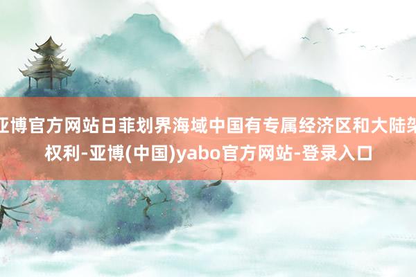 亚博官方网站日菲划界海域中国有专属经济区和大陆架权利-亚博(中国)yabo官方网站-登录入口