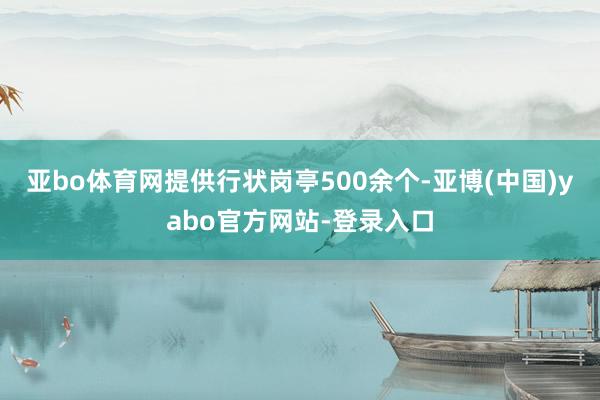 亚bo体育网提供行状岗亭500余个-亚博(中国)yabo官方网站-登录入口