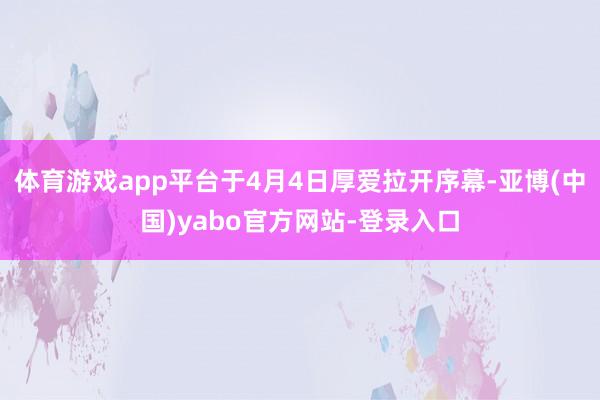 体育游戏app平台于4月4日厚爱拉开序幕-亚博(中国)yabo官方网站-登录入口