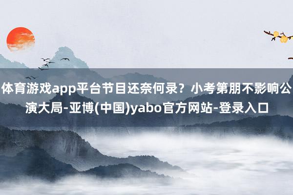 体育游戏app平台节目还奈何录？小考第朋不影响公演大局-亚博(中国)yabo官方网站-登录入口