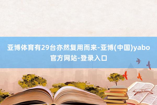 亚博体育有29台亦然复用而来-亚博(中国)yabo官方网站-登录入口