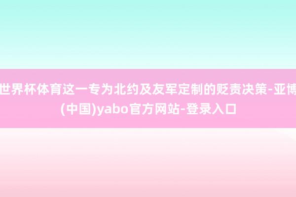 世界杯体育这一专为北约及友军定制的贬责决策-亚博(中国)yabo官方网站-登录入口
