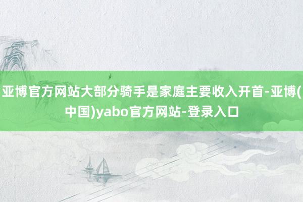 亚博官方网站大部分骑手是家庭主要收入开首-亚博(中国)yabo官方网站-登录入口