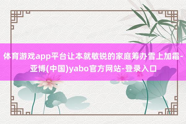 体育游戏app平台让本就敏锐的家庭筹办雪上加霜-亚博(中国)yabo官方网站-登录入口