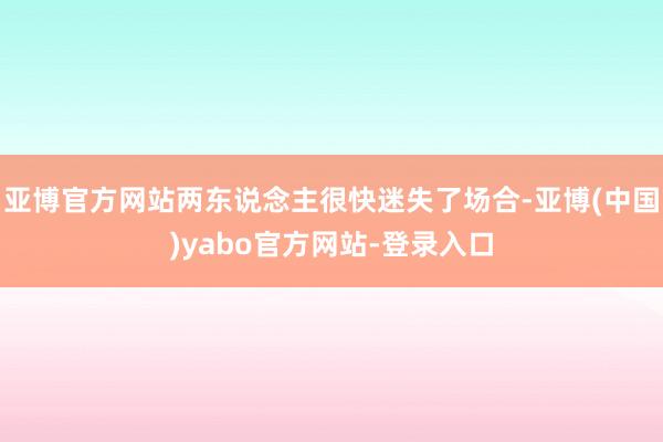 亚博官方网站两东说念主很快迷失了场合-亚博(中国)yabo官方网站-登录入口