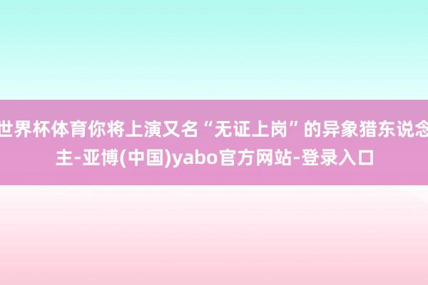 世界杯体育你将上演又名“无证上岗”的异象猎东说念主-亚博(中国)yabo官方网站-登录入口