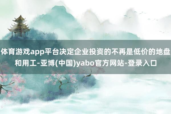 体育游戏app平台决定企业投资的不再是低价的地盘和用工-亚博(中国)yabo官方网站-登录入口