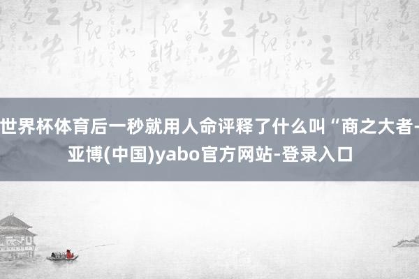 世界杯体育后一秒就用人命评释了什么叫“商之大者-亚博(中国)yabo官方网站-登录入口