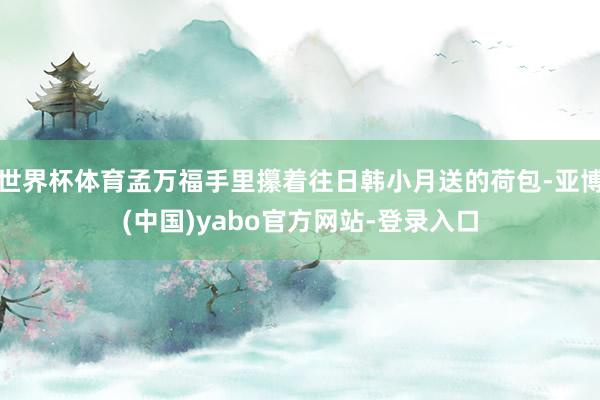 世界杯体育孟万福手里攥着往日韩小月送的荷包-亚博(中国)yabo官方网站-登录入口
