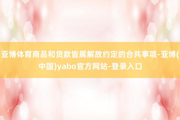 亚博体育商品和货款皆属解放约定的合共事项-亚博(中国)yabo官方网站-登录入口