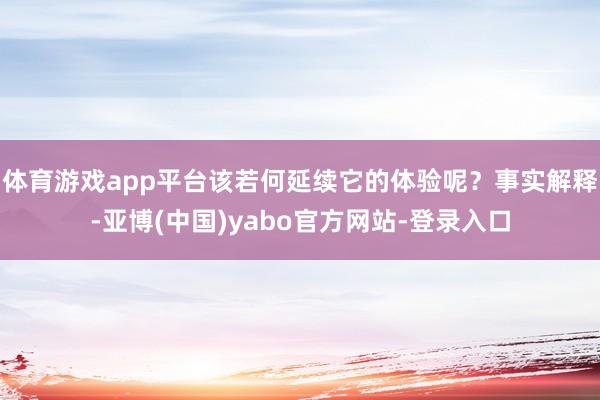 体育游戏app平台该若何延续它的体验呢？事实解释-亚博(中国)yabo官方网站-登录入口