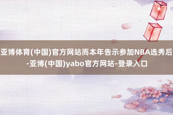 亚博体育(中国)官方网站而本年告示参加NBA选秀后-亚博(中国)yabo官方网站-登录入口