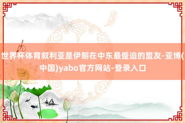 世界杯体育叙利亚是伊朗在中东最蹙迫的盟友-亚博(中国)yabo官方网站-登录入口