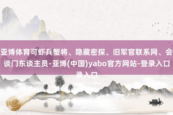 亚博体育可虾兵蟹将、隐藏密探、旧军官联系网、会谈门东谈主员-亚博(中国)yabo官方网站-登录入口