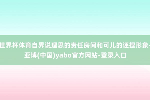 世界杯体育自界说理思的责任房间和可儿的诬捏形象-亚博(中国)yabo官方网站-登录入口