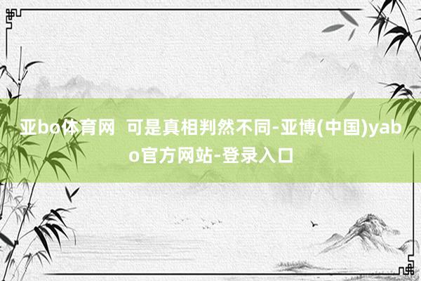亚bo体育网  可是真相判然不同-亚博(中国)yabo官方网站-登录入口