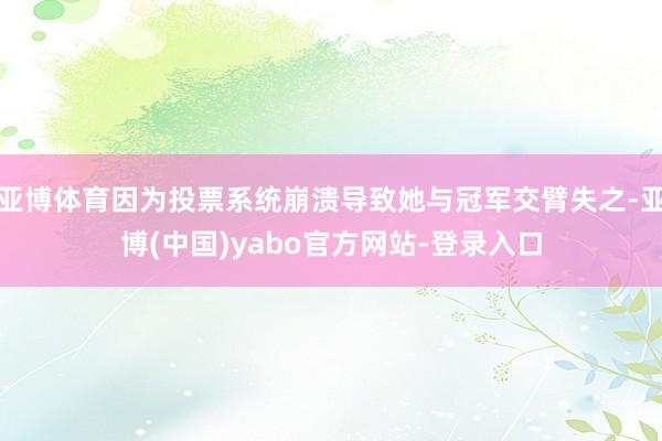 亚博体育因为投票系统崩溃导致她与冠军交臂失之-亚博(中国)yabo官方网站-登录入口