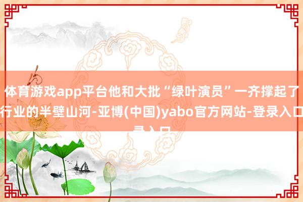 体育游戏app平台他和大批“绿叶演员”一齐撑起了行业的半壁山河-亚博(中国)yabo官方网站-登录入口