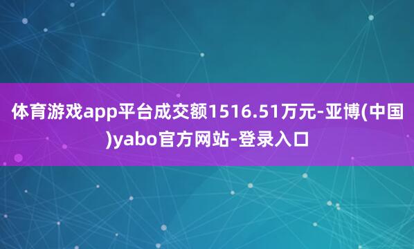 体育游戏app平台成交额1516.51万元-亚博(中国)yabo官方网站-登录入口