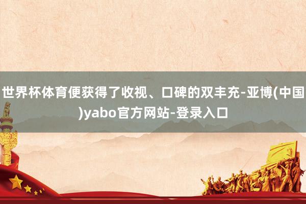 世界杯体育便获得了收视、口碑的双丰充-亚博(中国)yabo官方网站-登录入口