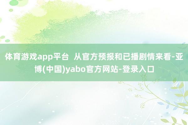 体育游戏app平台  从官方预报和已播剧情来看-亚博(中国)yabo官方网站-登录入口