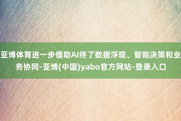 亚博体育进一步借助AI终了数据浮现、智能决策和业务协同-亚博(中国)yabo官方网站-登录入口