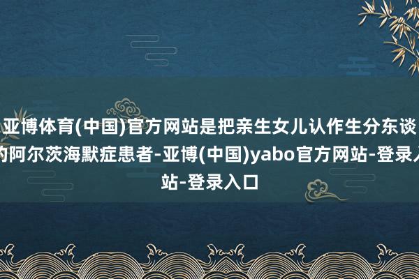 亚博体育(中国)官方网站是把亲生女儿认作生分东谈主的阿尔茨海默症患者-亚博(中国)yabo官方网站-登录入口