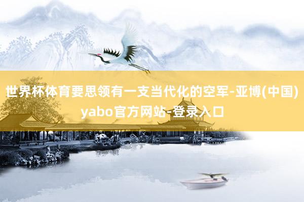 世界杯体育要思领有一支当代化的空军-亚博(中国)yabo官方网站-登录入口
