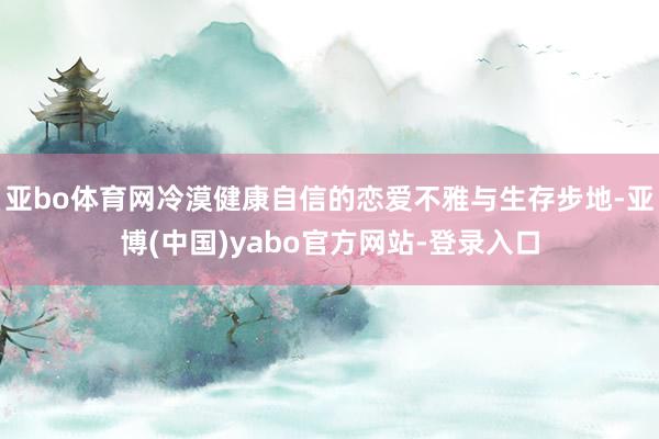 亚bo体育网冷漠健康自信的恋爱不雅与生存步地-亚博(中国)yabo官方网站-登录入口