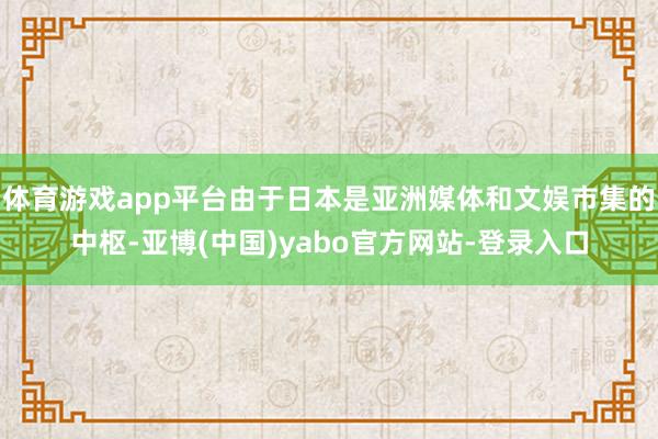 体育游戏app平台由于日本是亚洲媒体和文娱市集的中枢-亚博(中国)yabo官方网站-登录入口