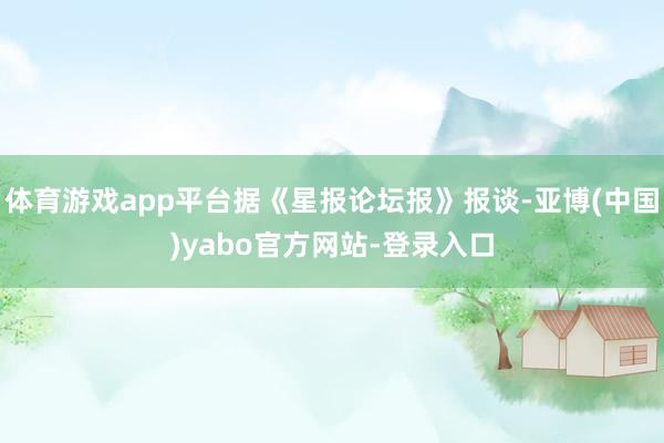 体育游戏app平台据《星报论坛报》报谈-亚博(中国)yabo官方网站-登录入口