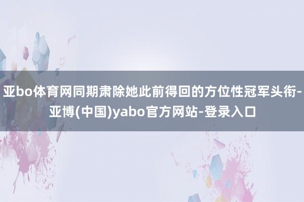 亚bo体育网同期肃除她此前得回的方位性冠军头衔-亚博(中国)yabo官方网站-登录入口