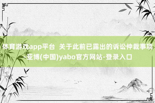 体育游戏app平台  关于此前已露出的诉讼仲裁事项-亚博(中国)yabo官方网站-登录入口