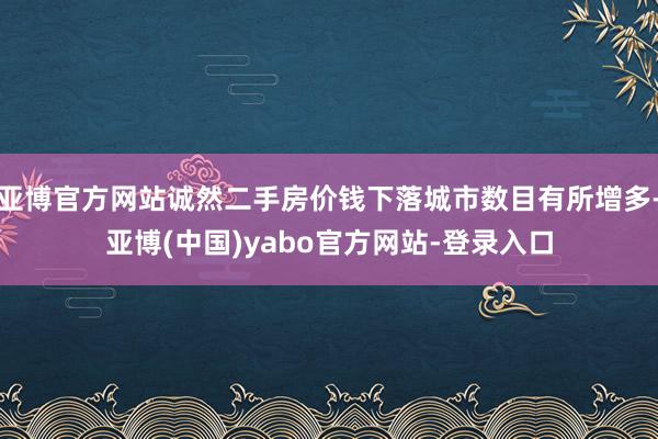 亚博官方网站诚然二手房价钱下落城市数目有所增多-亚博(中国)yabo官方网站-登录入口