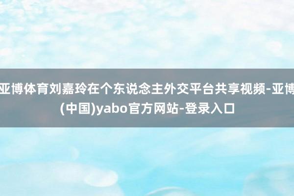 亚博体育刘嘉玲在个东说念主外交平台共享视频-亚博(中国)yabo官方网站-登录入口