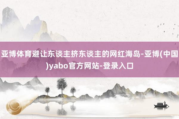 亚博体育避让东谈主挤东谈主的网红海岛-亚博(中国)yabo官方网站-登录入口