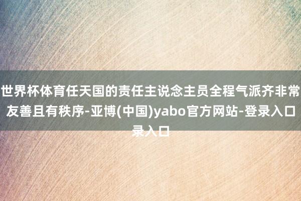世界杯体育任天国的责任主说念主员全程气派齐非常友善且有秩序-亚博(中国)yabo官方网站-登录入口