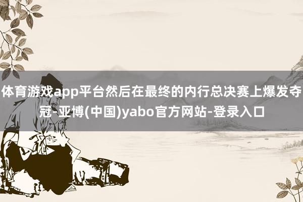 体育游戏app平台然后在最终的内行总决赛上爆发夺冠-亚博(中国)yabo官方网站-登录入口