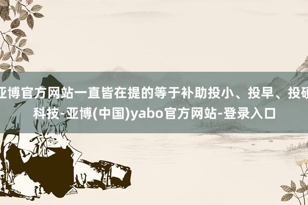 亚博官方网站一直皆在提的等于补助投小、投早、投硬科技-亚博(中国)yabo官方网站-登录入口