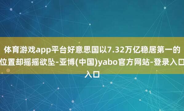 体育游戏app平台好意思国以7.32万亿稳居第一的位置却摇摇欲坠-亚博(中国)yabo官方网站-登录入口