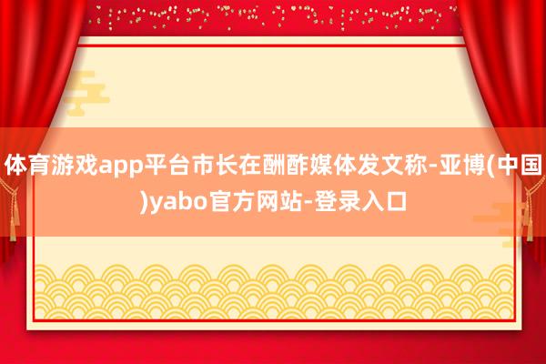 体育游戏app平台市长在酬酢媒体发文称-亚博(中国)yabo官方网站-登录入口