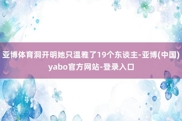 亚博体育洞开明她只温雅了19个东谈主-亚博(中国)yabo官方网站-登录入口