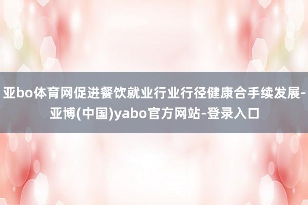 亚bo体育网促进餐饮就业行业行径健康合手续发展-亚博(中国)yabo官方网站-登录入口