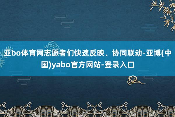 亚bo体育网志愿者们快速反映、协同联动-亚博(中国)yabo官方网站-登录入口