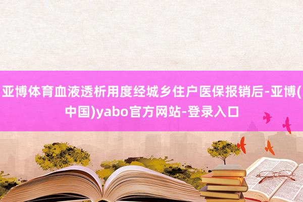 亚博体育血液透析用度经城乡住户医保报销后-亚博(中国)yabo官方网站-登录入口