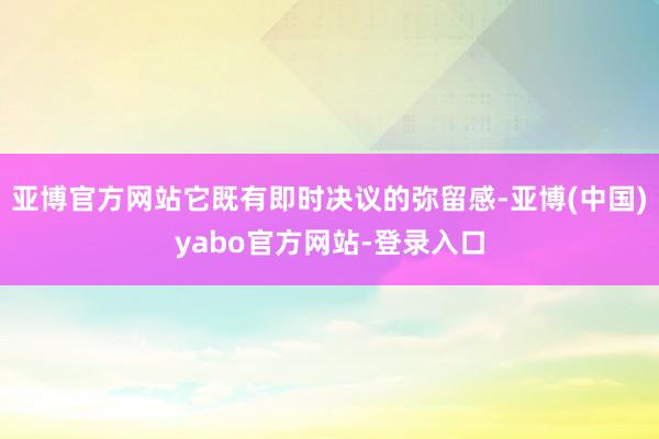 亚博官方网站它既有即时决议的弥留感-亚博(中国)yabo官方网站-登录入口