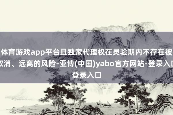 体育游戏app平台且独家代理权在灵验期内不存在被取消、远离的风险-亚博(中国)yabo官方网站-登录入口